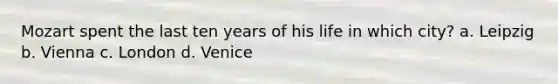 Mozart spent the last ten years of his life in which city? a. Leipzig b. Vienna c. London d. Venice
