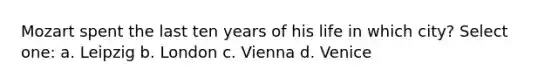 Mozart spent the last ten years of his life in which city? Select one: a. Leipzig b. London c. Vienna d. Venice