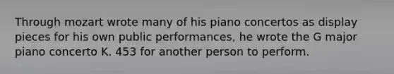 Through mozart wrote many of his piano concertos as display pieces for his own public performances, he wrote the G major piano concerto K. 453 for another person to perform.