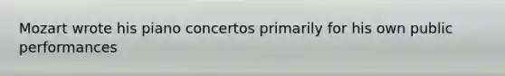 Mozart wrote his piano concertos primarily for his own public performances