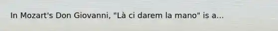 In Mozart's Don Giovanni, "Là ci darem la mano" is a...