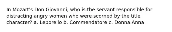 In Mozart's Don Giovanni, who is the servant responsible for distracting angry women who were scorned by the title character? a. Leporello b. Commendatore c. Donna Anna