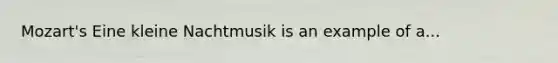 Mozart's Eine kleine Nachtmusik is an example of a...