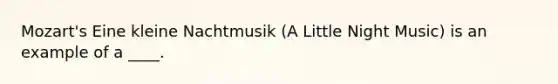 Mozart's Eine kleine Nachtmusik (A Little Night Music) is an example of a ____.