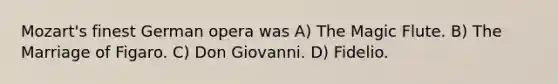 Mozart's finest German opera was A) The Magic Flute. B) The Marriage of Figaro. C) Don Giovanni. D) Fidelio.