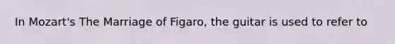 In Mozart's The Marriage of Figaro, the guitar is used to refer to