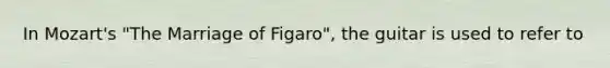 In Mozart's "The Marriage of Figaro", the guitar is used to refer to