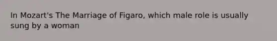 In Mozart's The Marriage of Figaro, which male role is usually sung by a woman