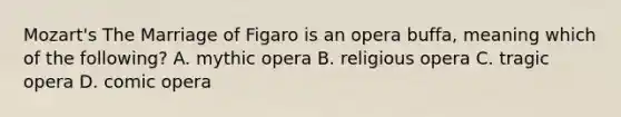 Mozart's The Marriage of Figaro is an opera buffa, meaning which of the following? A. mythic opera B. religious opera C. tragic opera D. comic opera