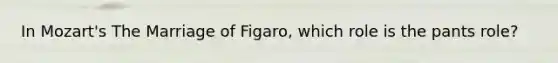 In Mozart's The Marriage of Figaro, which role is the pants role?