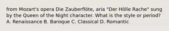 from Mozart's opera Die Zauberflöte, aria "Der Hölle Rache" sung by the Queen of the Night character. What is the style or period? A. Renaissance B. Baroque C. Classical D. Romantic