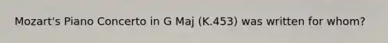 Mozart's Piano Concerto in G Maj (K.453) was written for whom?