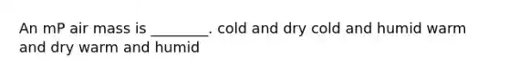 An mP air mass is ________. cold and dry cold and humid warm and dry warm and humid