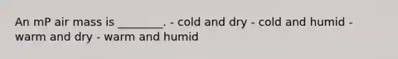 An mP air mass is ________. - cold and dry - cold and humid - warm and dry - warm and humid