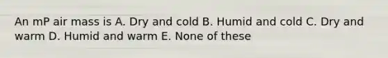 An mP air mass is A. Dry and cold B. Humid and cold C. Dry and warm D. Humid and warm E. None of these