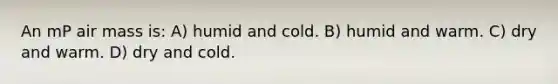 An mP air mass is: A) humid and cold. B) humid and warm. C) dry and warm. D) dry and cold.