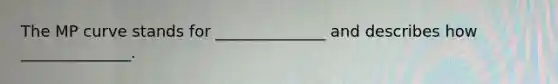 The MP curve stands for ______________ and describes how ______________.