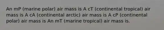 An mP (marine polar) air mass is A cT (continental tropical) air mass is A cA (continental arctic) air mass is A cP (continental polar) air mass is An mT (marine tropical) air mass is.