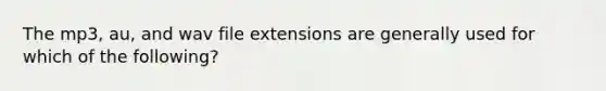 The mp3, au, and wav file extensions are generally used for which of the following?