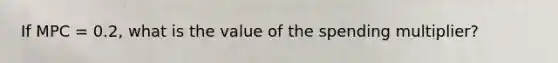 If MPC = 0.2, what is the value of the spending multiplier?