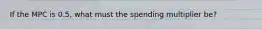 If the MPC is 0.5, what must the spending multiplier be?