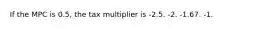 If the MPC is 0.5, the tax multiplier is -2.5. -2. -1.67. -1.