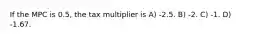 If the MPC is 0.5, the tax multiplier is A) -2.5. B) -2. C) -1. D) -1.67.