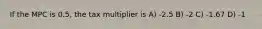 If the MPC is 0.5, the tax multiplier is A) -2.5 B) -2 C) -1.67 D) -1