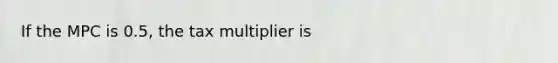 If the MPC is 0.5, the tax multiplier is