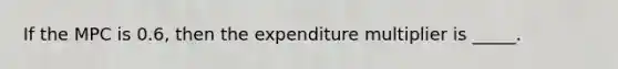 If the MPC is 0.6, then the expenditure multiplier is _____.