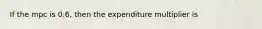 ​If the mpc is 0.6, then the expenditure multiplier is