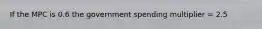 If the MPC is 0.6 the government spending multiplier​ = 2.5