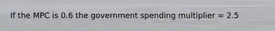 If the MPC is 0.6 the government spending multiplier​ = 2.5