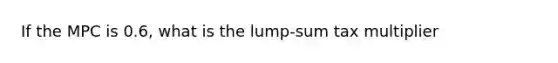 If the MPC is 0.6, what is the lump-sum tax multiplier