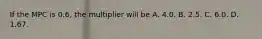 If the MPC is 0.6, the multiplier will be A. 4.0. B. 2.5. C. 6.0. D. 1.67.