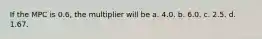 If the MPC is 0.6, the multiplier will be a. 4.0. b. 6.0. c. 2.5. d. 1.67.