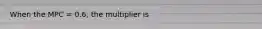 When the MPC = 0.6, the multiplier is