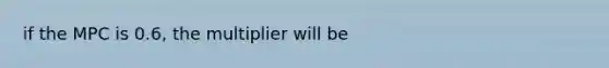 if the MPC is 0.6, the multiplier will be