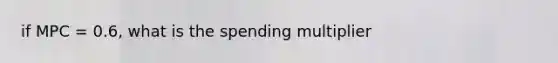 if MPC = 0.6, what is the spending multiplier