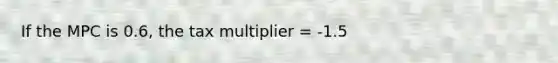 If the MPC is 0.6​, the tax multiplier​ = -1.5