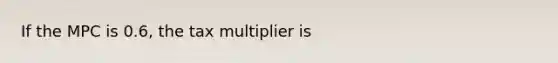 If the MPC is​ 0.6, the tax multiplier is