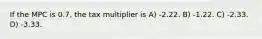 If the MPC is 0.7, the tax multiplier is A) -2.22. B) -1.22. C) -2.33. D) -3.33.