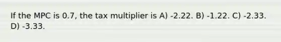 If the MPC is 0.7, the tax multiplier is A) -2.22. B) -1.22. C) -2.33. D) -3.33.