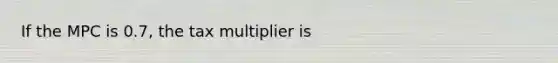 If the MPC is​ 0.7, the tax multiplier is