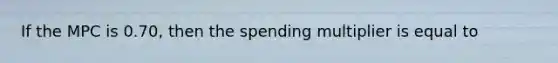 If the MPC is 0.70, then the spending multiplier is equal to