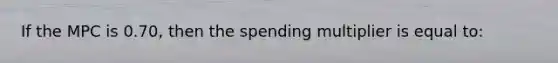 If the MPC is 0.70, then the spending multiplier is equal to: