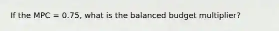 If the MPC = 0.75, what is the balanced budget multiplier?