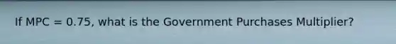 If MPC = 0.75, what is the Government Purchases Multiplier?