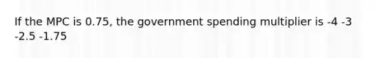 If the MPC is 0.75, the government spending multiplier is -4 -3 -2.5 -1.75