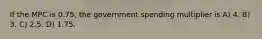 If the MPC is 0.75, the government spending multiplier is A) 4. B) 3. C) 2.5. D) 1.75.